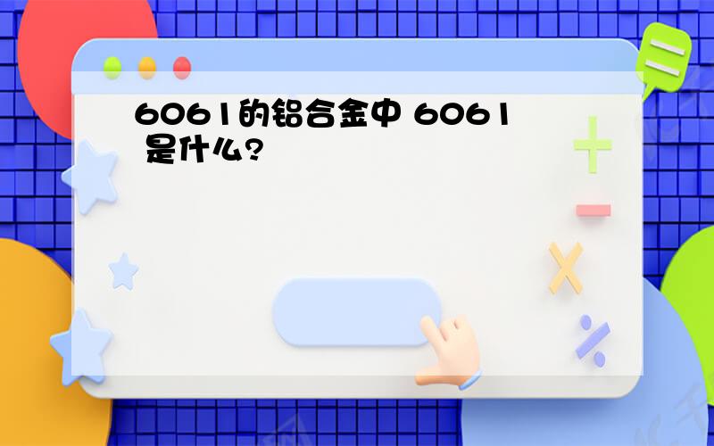 6061的铝合金中 6061 是什么?