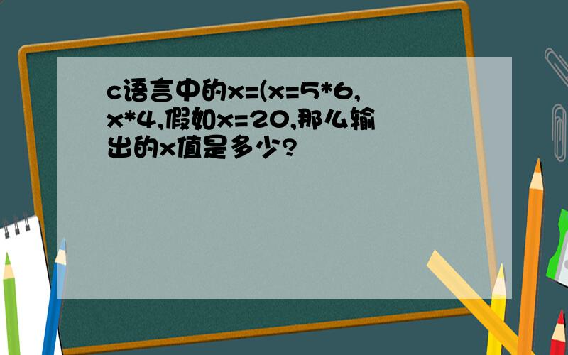 c语言中的x=(x=5*6,x*4,假如x=20,那么输出的x值是多少?