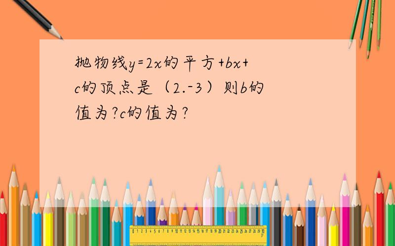 抛物线y=2x的平方+bx+c的顶点是（2.-3）则b的值为?c的值为?