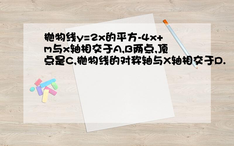 抛物线y=2x的平方-4x+m与x轴相交于A,B两点,顶点是C,抛物线的对称轴与X轴相交于D.