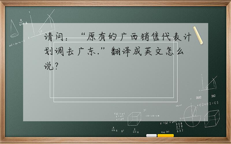 请问：“原有的广西销售代表计划调去广东.”翻译成英文怎么说?