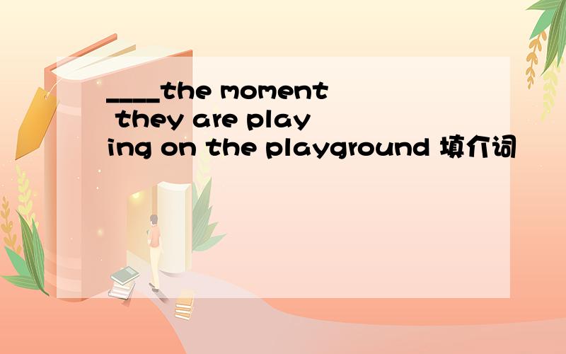 ____the moment they are playing on the playground 填介词