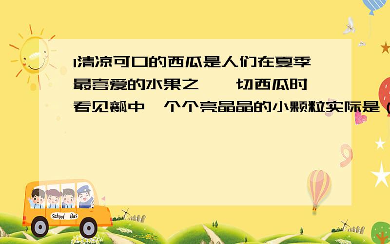 1清凉可口的西瓜是人们在夏季最喜爱的水果之一,切西瓜时,看见瓤中一个个亮晶晶的小颗粒实际是（ ）