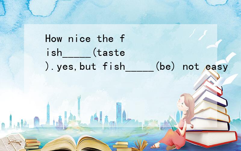 How nice the fish_____(taste).yes,but fish_____(be) not easy