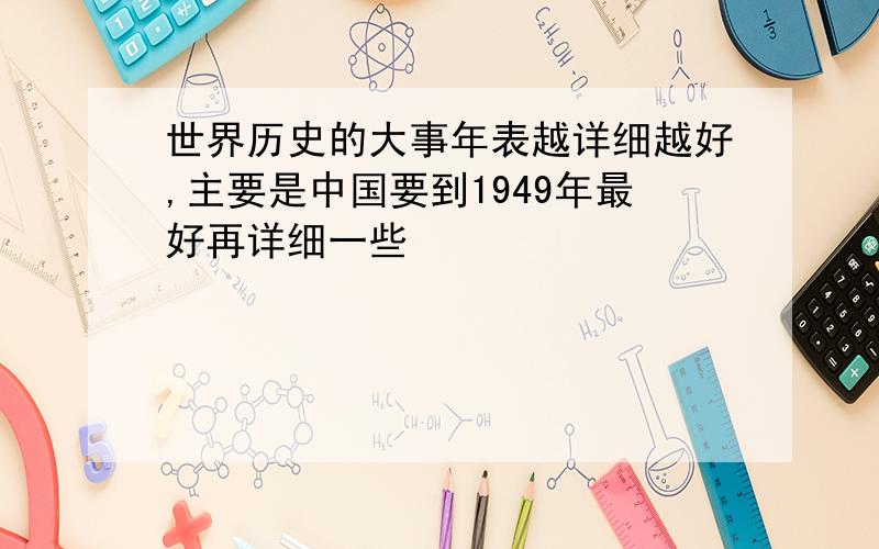 世界历史的大事年表越详细越好,主要是中国要到1949年最好再详细一些