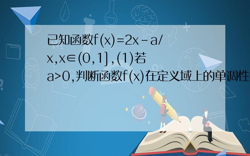 已知函数f(x)=2x-a/x,x∈(0,1],(1)若a>0,判断函数f(x)在定义域上的单调性并证明,