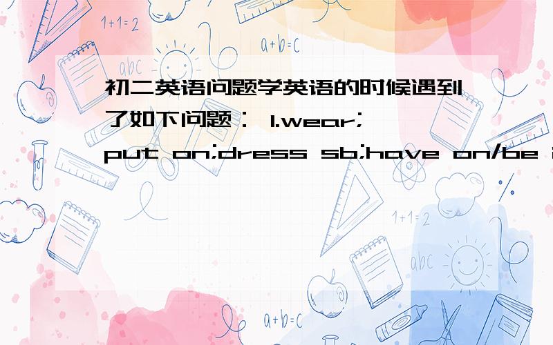 初二英语问题学英语的时候遇到了如下问题： 1.wear;put on;dress sb;have on/be in在填空