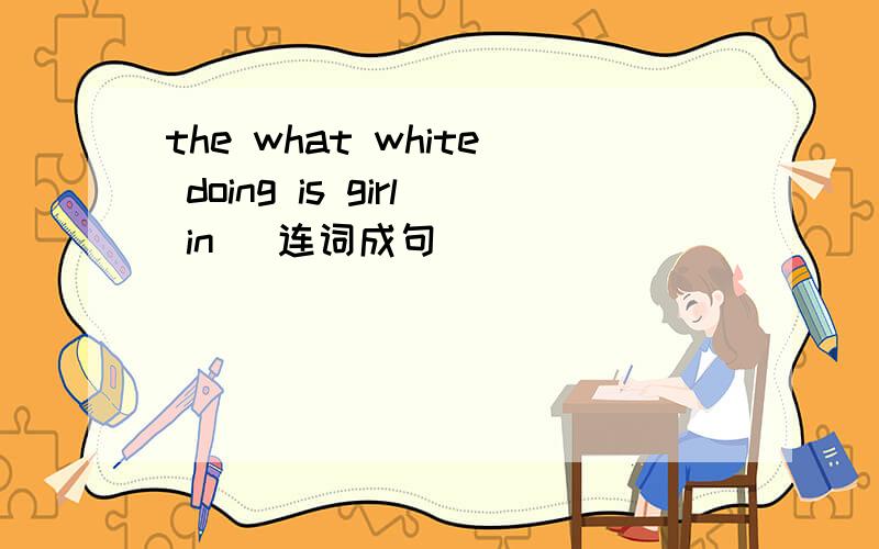 the what white doing is girl in ）连词成句