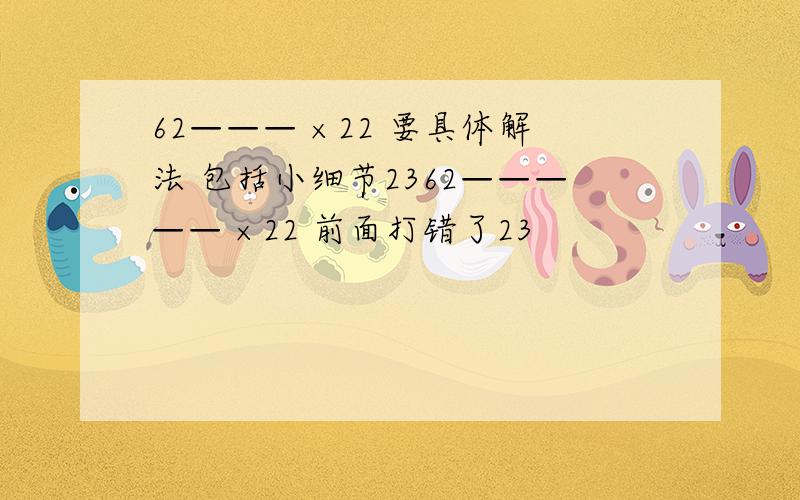 62——— ×22 要具体解法 包括小细节2362————— ×22 前面打错了23