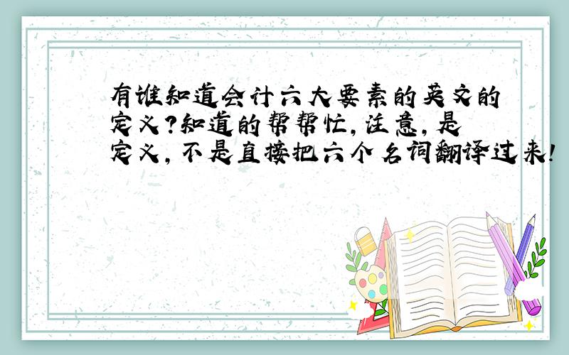 有谁知道会计六大要素的英文的定义?知道的帮帮忙,注意,是定义,不是直接把六个名词翻译过来!