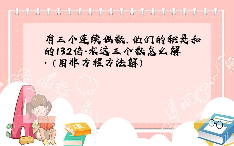 有三个连续偶数,他们的积是和的132倍.求这三个数怎么解. （用非方程方法解）