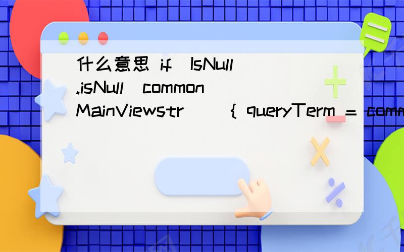 什么意思 if(IsNull.isNull(commonMainViewstr)) { queryTerm = comm