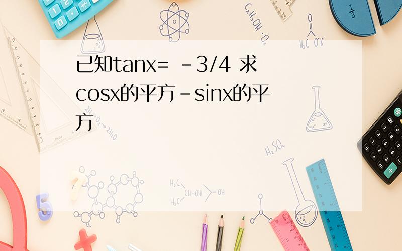 已知tanx= -3/4 求cosx的平方-sinx的平方