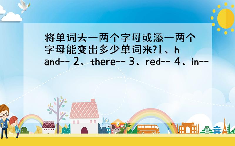 将单词去一两个字母或添一两个字母能变出多少单词来?1、hand-- 2、there-- 3、red-- 4、in--