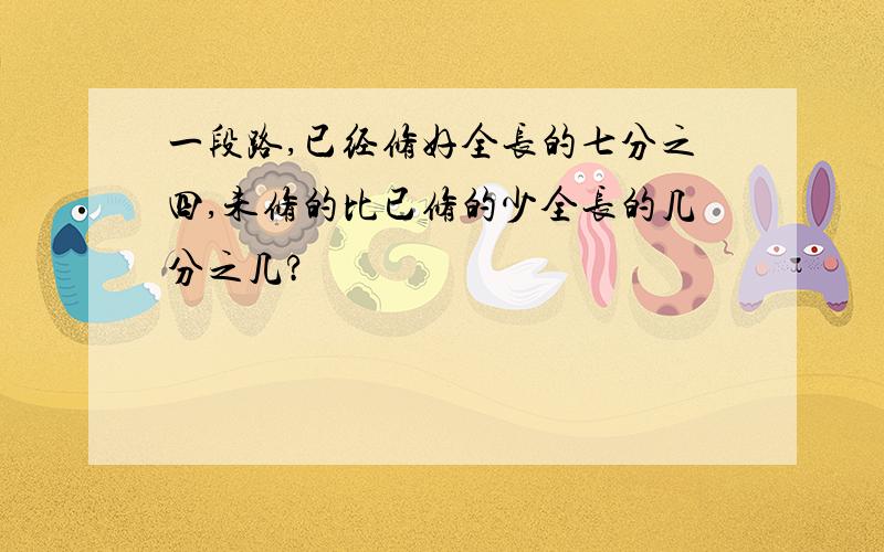 一段路,已经修好全长的七分之四,未修的比已修的少全长的几分之几?