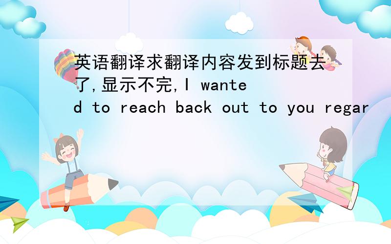 英语翻译求翻译内容发到标题去了,显示不完,I wanted to reach back out to you regar