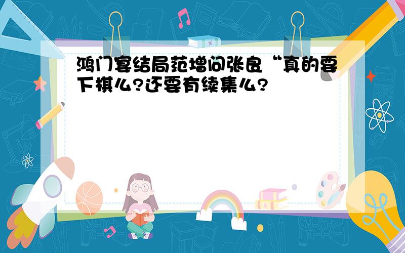 鸿门宴结局范增问张良“真的要下棋么?还要有续集么?