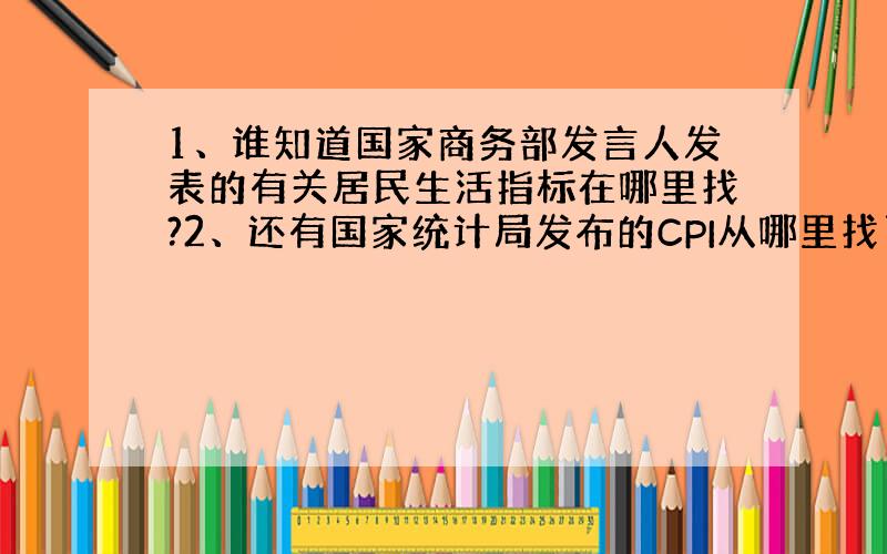 1、谁知道国家商务部发言人发表的有关居民生活指标在哪里找?2、还有国家统计局发布的CPI从哪里找了