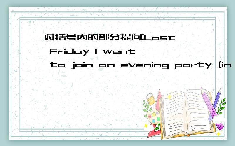 对括号内的部分提问:Last Friday I went to join an evening party (in th