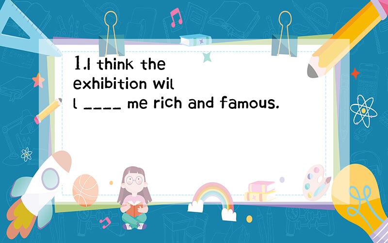 1.I think the exhibition will ____ me rich and famous.