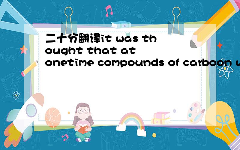 二十分翻译it was thought that at onetime compounds of carboon wer