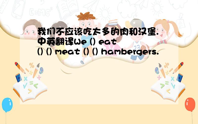 我们不应该吃太多的肉和汉堡.中英翻译We () eat () () meat () () hambergers.