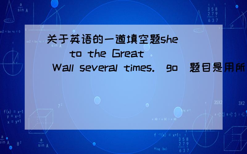 关于英语的一道填空题she___to the Great Wall several times.(go)题目是用所给词的