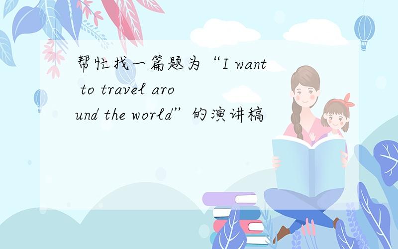 帮忙找一篇题为“I want to travel around the world”的演讲稿