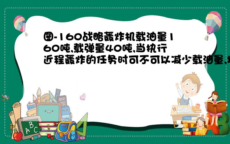 图-160战略轰炸机载油量160吨,载弹量40吨,当执行近程轰炸的任务时可不可以减少载油量,增加载弹量?