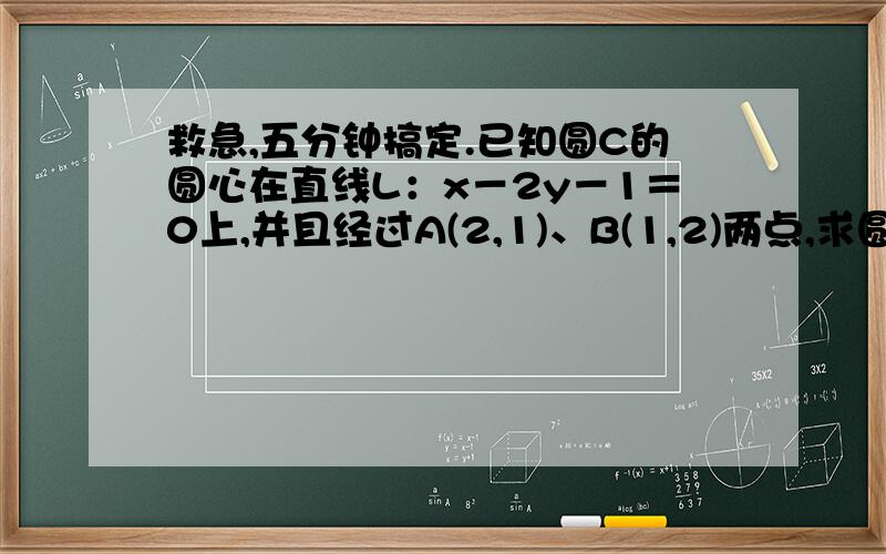 救急,五分钟搞定.已知圆C的圆心在直线L：x－2y－1＝0上,并且经过A(2,1)、B(1,2)两点,求圆C的标准方程.