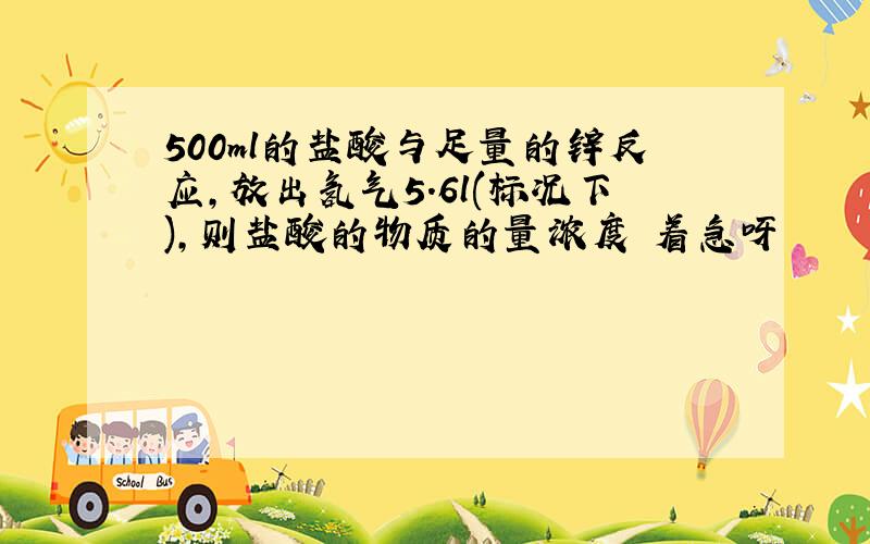 500ml的盐酸与足量的锌反应,放出氢气5.6l(标况下),则盐酸的物质的量浓度 着急呀