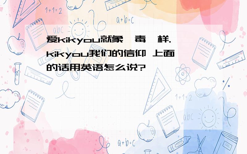 爱kikyou就象,毒一样.kikyou我们的信仰 上面的话用英语怎么说?