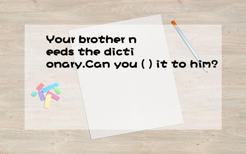 Your brother needs the dictionary.Can you ( ) it to him?