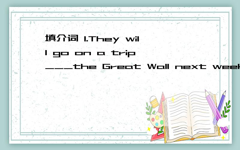 填介词 1.They will go on a trip___the Great Wall next week.