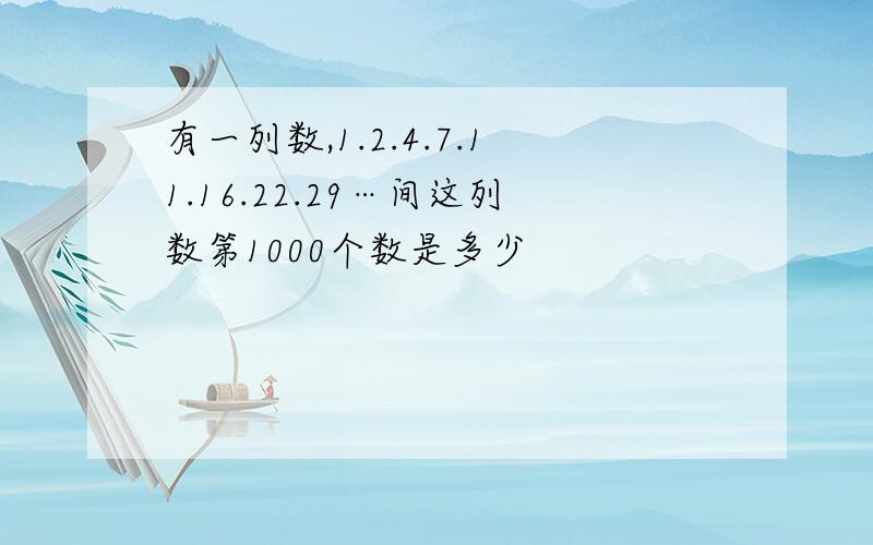 有一列数,1.2.4.7.11.16.22.29…间这列数第1000个数是多少