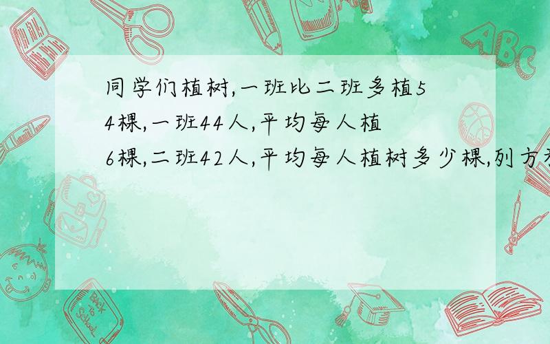 同学们植树,一班比二班多植54棵,一班44人,平均每人植6棵,二班42人,平均每人植树多少棵,列方程回答