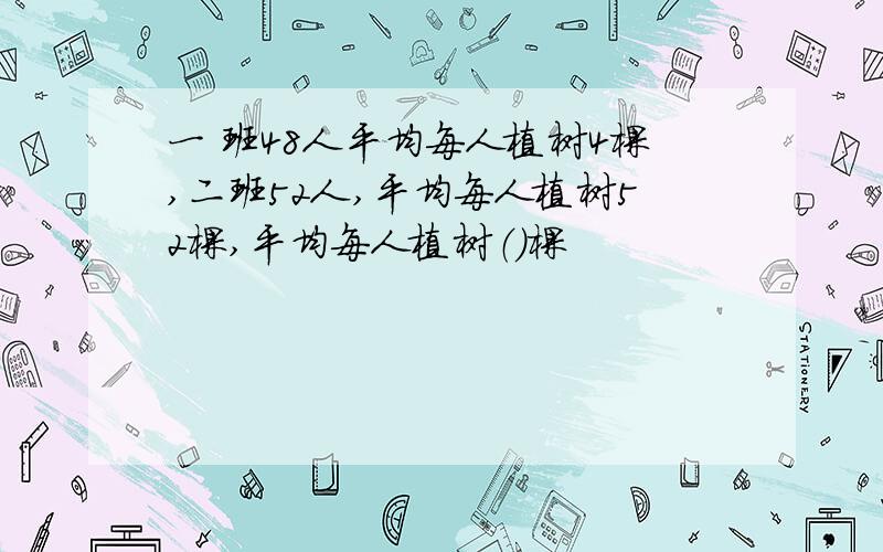 一 班48人平均每人植树4棵,二班52人,平均每人植树52棵,平均每人植树（）棵