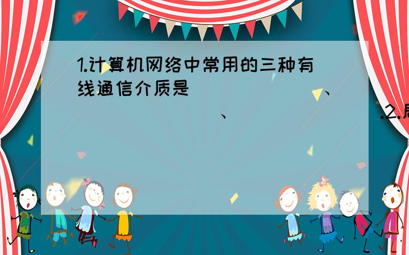 1.计算机网络中常用的三种有线通信介质是_______、 _______、 _______.2.局域网的英文缩写为___