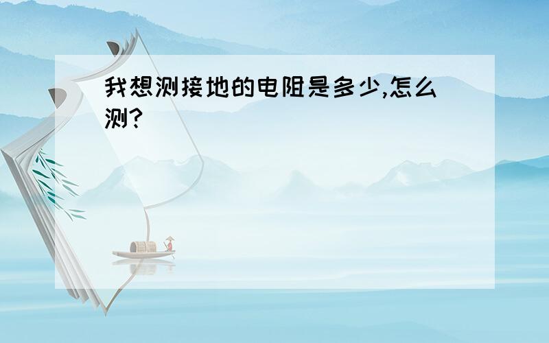 我想测接地的电阻是多少,怎么测?