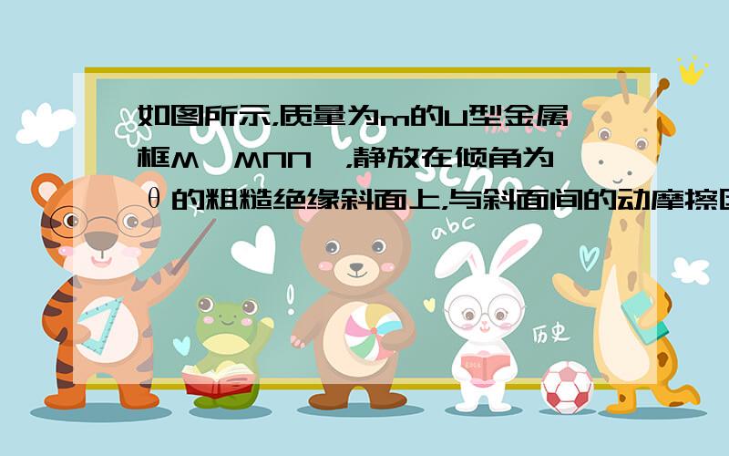 如图所示，质量为m的U型金属框M′MNN′，静放在倾角为θ的粗糙绝缘斜面上，与斜面间的动摩擦因数为μ，且最大静摩擦力等于