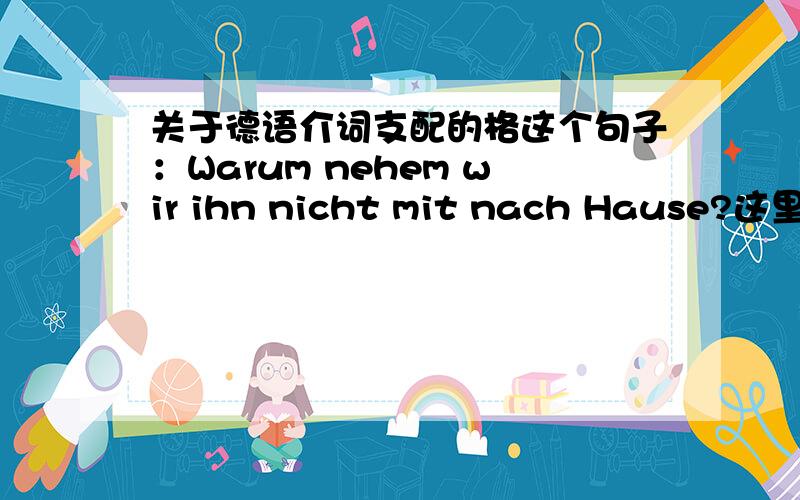 关于德语介词支配的格这个句子：Warum nehem wir ihn nicht mit nach Hause?这里mi