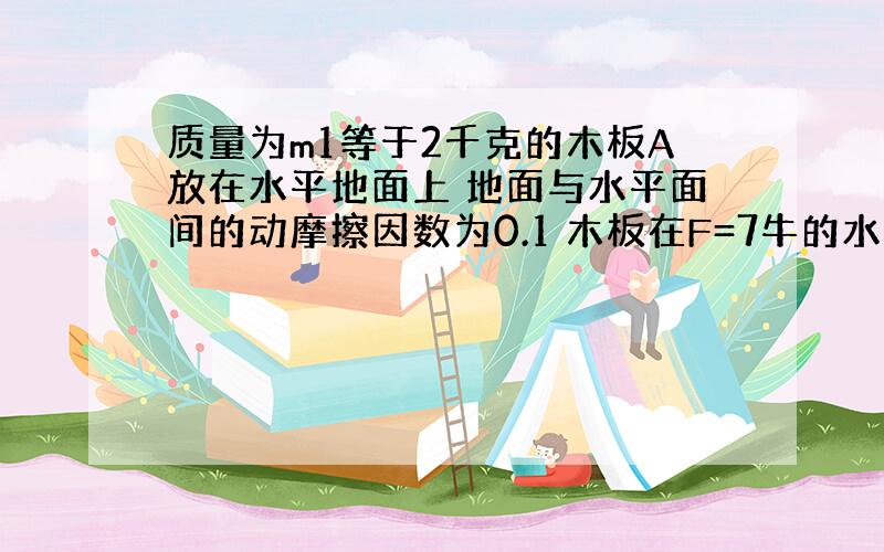 质量为m1等于2千克的木板A放在水平地面上 地面与水平面间的动摩擦因数为0.1 木板在F=7牛的水平拉力的作用下由静止开