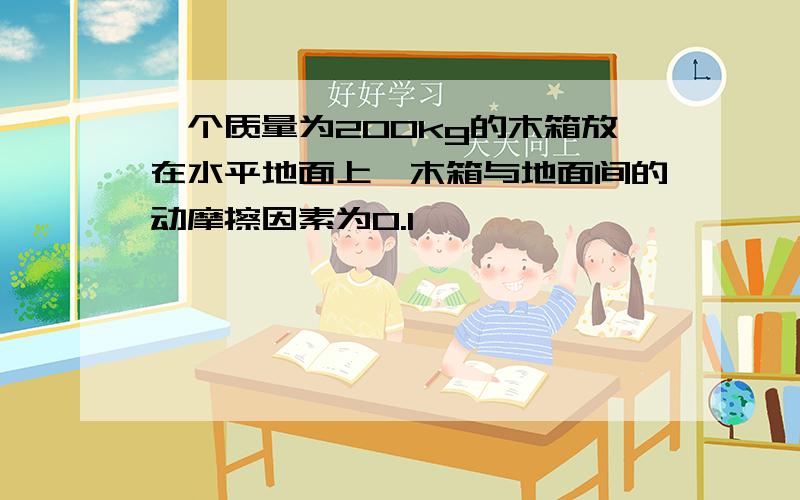 一个质量为200kg的木箱放在水平地面上,木箱与地面间的动摩擦因素为0.1