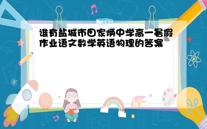 谁有盐城市田家炳中学高一暑假作业语文数学英语物理的答案