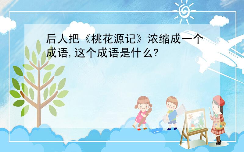 后人把《桃花源记》浓缩成一个成语,这个成语是什么?