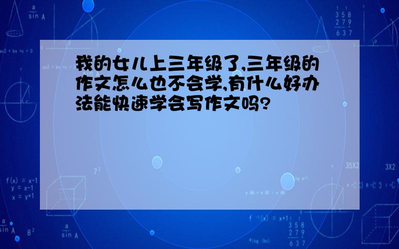 我的女儿上三年级了,三年级的作文怎么也不会学,有什么好办法能快速学会写作文吗?