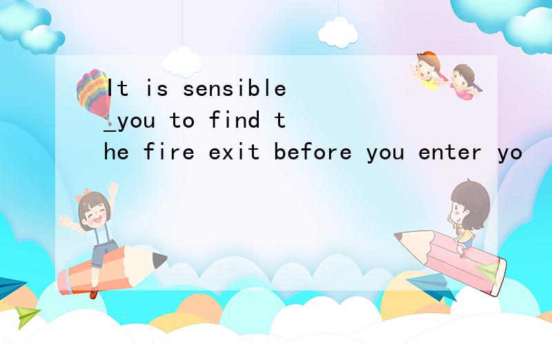 It is sensible_you to find the fire exit before you enter yo