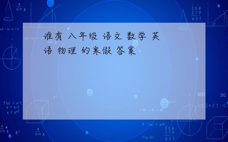 谁有 八年级 语文 数学 英语 物理 的寒假 答案