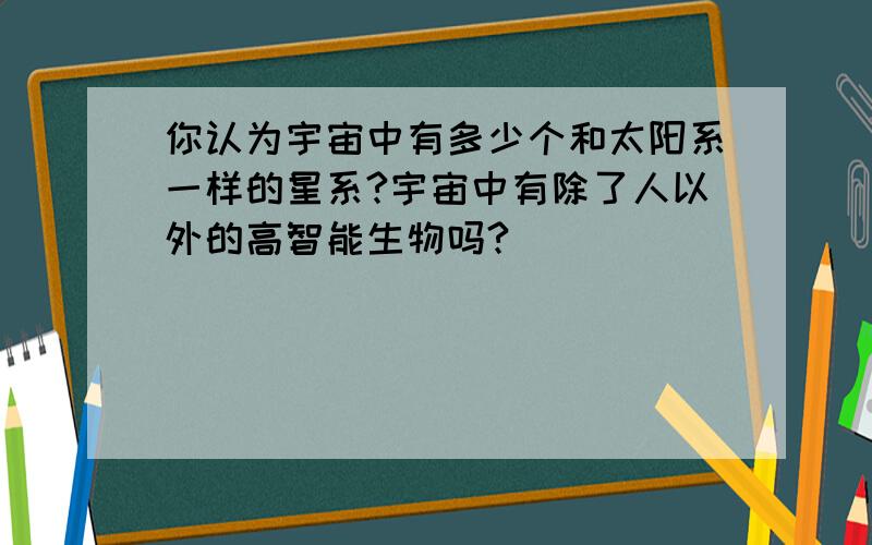 你认为宇宙中有多少个和太阳系一样的星系?宇宙中有除了人以外的高智能生物吗?