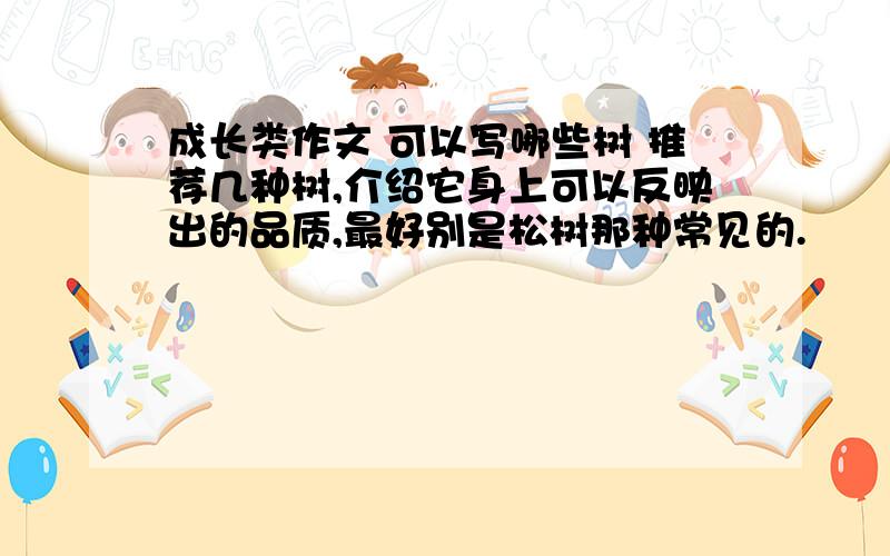 成长类作文 可以写哪些树 推荐几种树,介绍它身上可以反映出的品质,最好别是松树那种常见的.